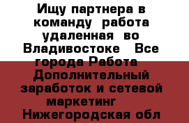 Ищу партнера в команду (работа удаленная) во Владивостоке - Все города Работа » Дополнительный заработок и сетевой маркетинг   . Нижегородская обл.